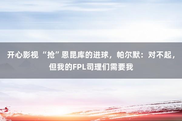 开心影视 “抢”恩昆库的进球，帕尔默：对不起，但我的FPL司理们需要我