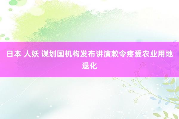 日本 人妖 谋划国机构发布讲演敕令疼爱农业用地退化