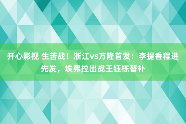 开心影视 生苦战！浙江vs万隆首发：李提香程进先发，埃弗拉出战王钰栋替补