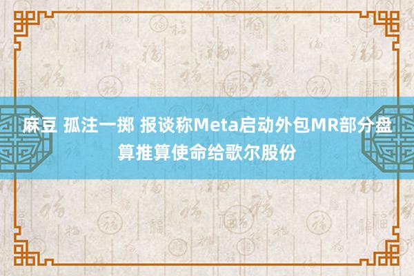 麻豆 孤注一掷 报谈称Meta启动外包MR部分盘算推算使命给歌尔股份