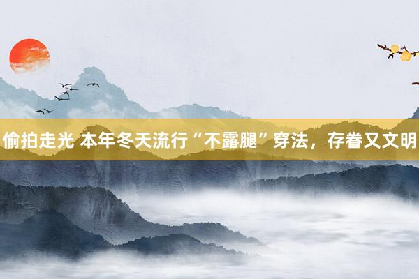 偷拍走光 本年冬天流行“不露腿”穿法，存眷又文明