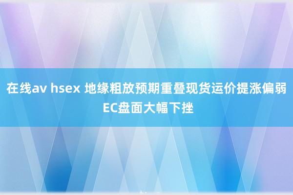 在线av hsex 地缘粗放预期重叠现货运价提涨偏弱 EC盘面大幅下挫