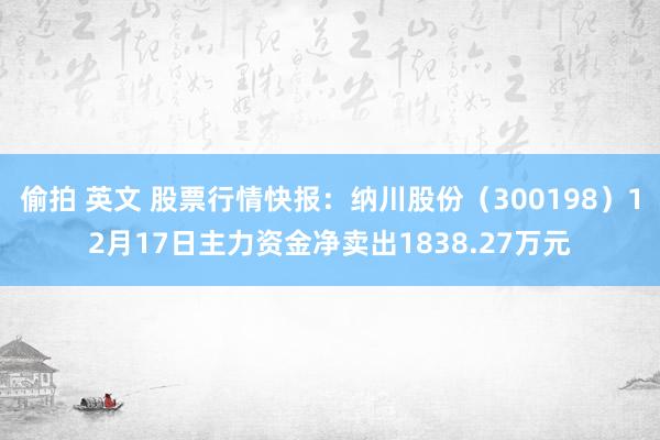 偷拍 英文 股票行情快报：纳川股份（300198）12月17日主力资金净卖出1838.27万元