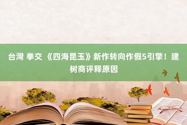 台灣 拳交 《四海昆玉》新作转向作假5引擎！建树商评释原因