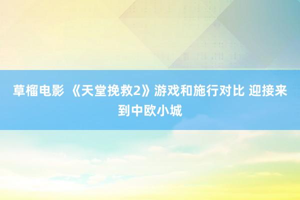 草榴电影 《天堂挽救2》游戏和施行对比 迎接来到中欧小城