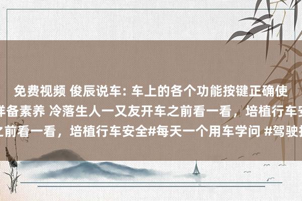 免费视频 俊辰说车: 车上的各个功能按键正确使用设施和场景，老司机详备素养 冷落生人一又友开车之前看一看，培植行车安全#每天一个用车学问 #驾驶技术