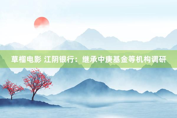 草榴电影 江阴银行：继承中庚基金等机构调研
