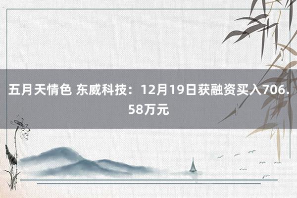 五月天情色 东威科技：12月19日获融资买入706.58万元