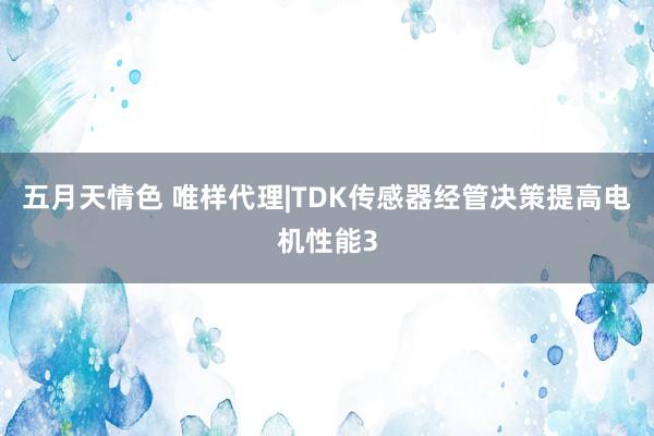 五月天情色 唯样代理|TDK传感器经管决策提高电机性能3