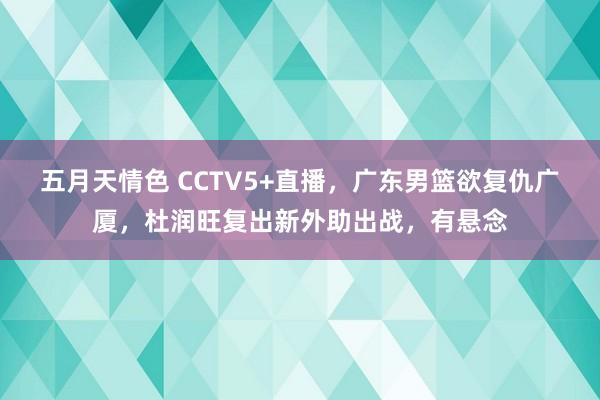 五月天情色 CCTV5+直播，广东男篮欲复仇广厦，杜润旺复出新外助出战，有悬念