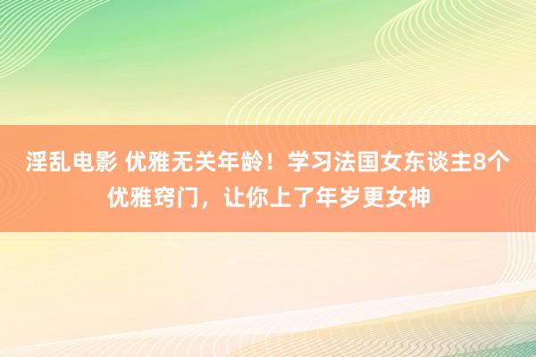 淫乱电影 优雅无关年龄！学习法国女东谈主8个优雅窍门，让你上了年岁更女神