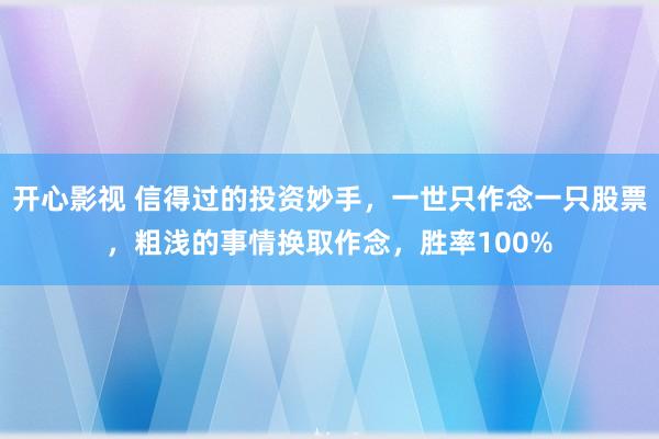 开心影视 信得过的投资妙手，一世只作念一只股票，粗浅的事情换取作念，胜率100%