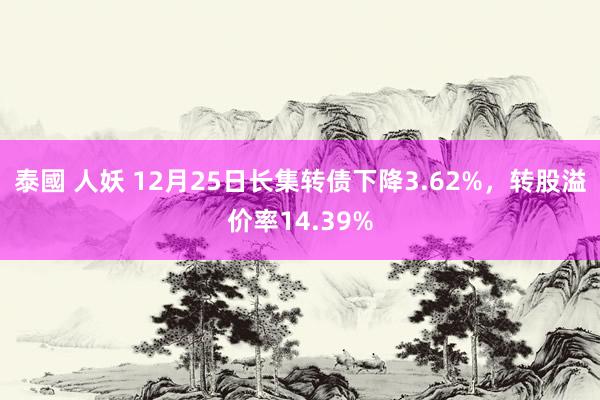 泰國 人妖 12月25日长集转债下降3.62%，转股溢价率14.39%