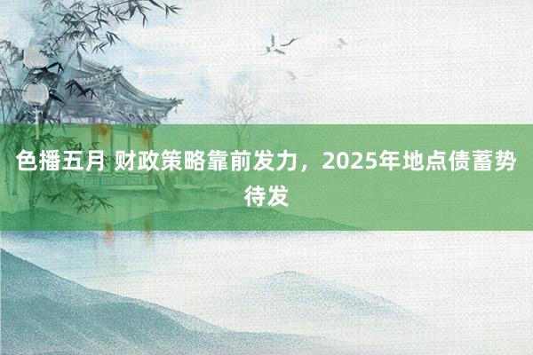 色播五月 财政策略靠前发力，2025年地点债蓄势待发