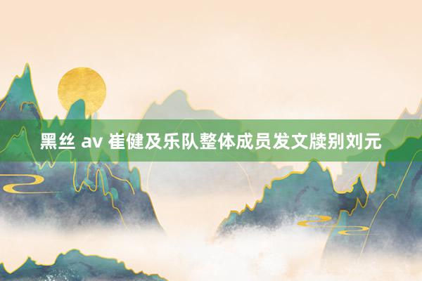 黑丝 av 崔健及乐队整体成员发文牍别刘元