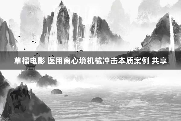 草榴电影 医用离心境机械冲击本质案例 共享