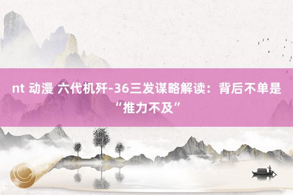 nt 动漫 六代机歼-36三发谋略解读：背后不单是“推力不及”