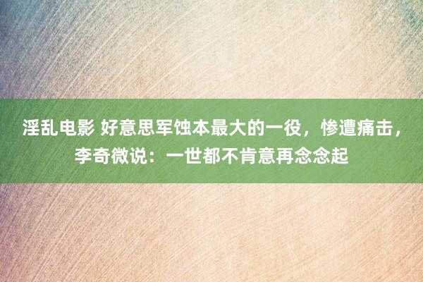 淫乱电影 好意思军蚀本最大的一役，惨遭痛击，李奇微说：一世都不肯意再念念起