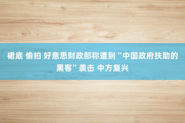 裙底 偷拍 好意思财政部称遭到“中国政府扶助的黑客”袭击 中方复兴