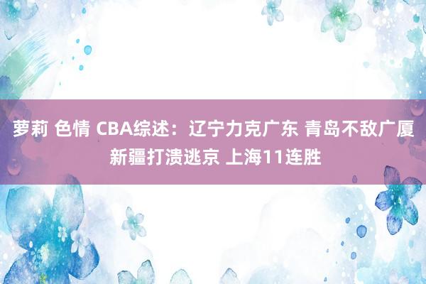 萝莉 色情 CBA综述：辽宁力克广东 青岛不敌广厦 新疆打溃逃京 上海11连胜