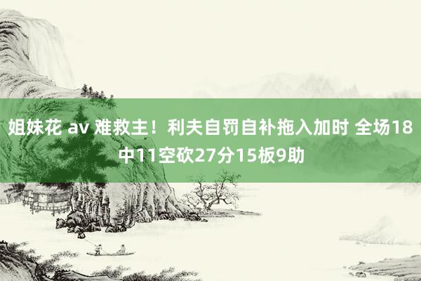 姐妹花 av 难救主！利夫自罚自补拖入加时 全场18中11空砍27分15板9助