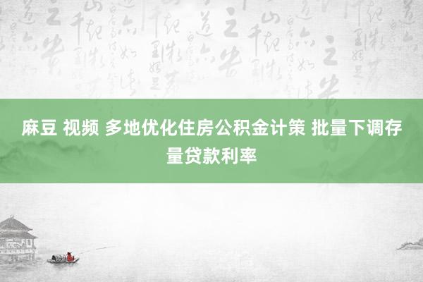 麻豆 视频 多地优化住房公积金计策 批量下调存量贷款利率