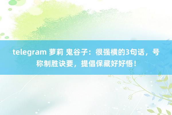 telegram 萝莉 鬼谷子：很强横的3句话，号称制胜诀要，提倡保藏好好悟！