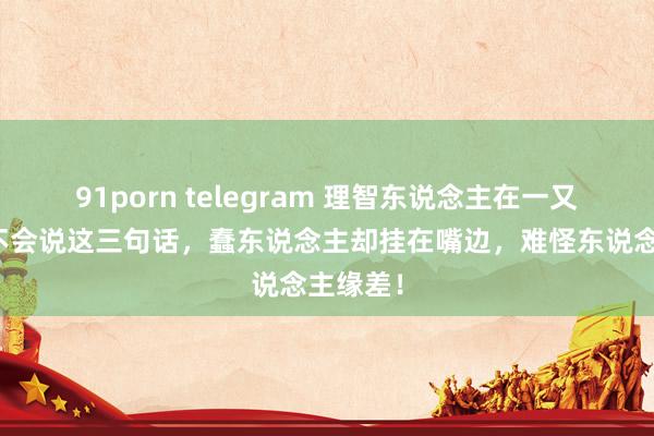 91porn telegram 理智东说念主在一又友眼前不会说这三句话，蠢东说念主却挂在嘴边，难怪东说念主缘差！