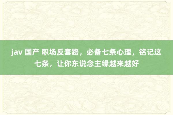 jav 国产 职场反套路，必备七条心理，铭记这七条，让你东说念主缘越来越好