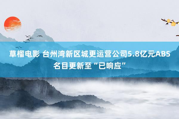 草榴电影 台州湾新区城更运营公司5.8亿元ABS名目更新至“已响应”