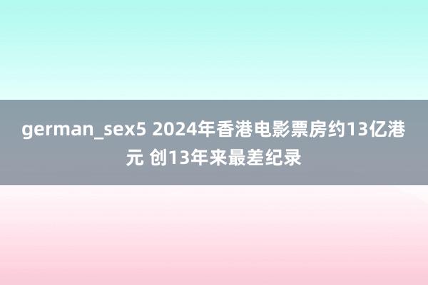 german_sex5 2024年香港电影票房约13亿港元 创13年来最差纪录