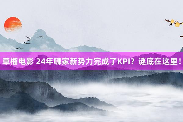 草榴电影 24年哪家新势力完成了KPI？谜底在这里！