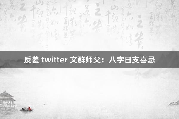 反差 twitter 文群师父：八字日支喜忌