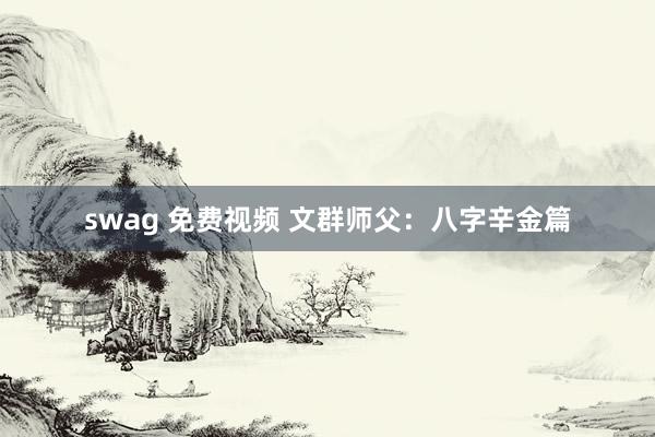 swag 免费视频 文群师父：八字辛金篇