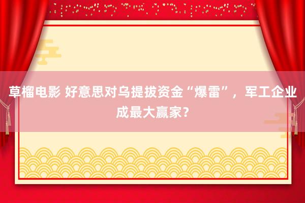 草榴电影 好意思对乌提拔资金“爆雷”，军工企业成最大赢家？