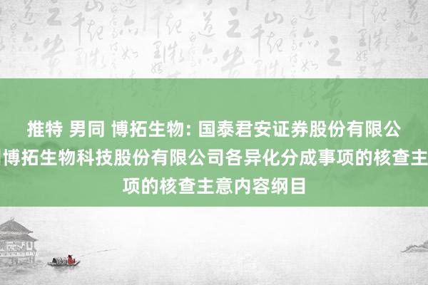 推特 男同 博拓生物: 国泰君安证券股份有限公司对于杭州博拓生物科技股份有限公司各异化分成事项的核查主意内容纲目