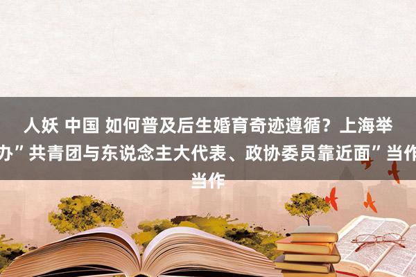 人妖 中国 如何普及后生婚育奇迹遵循？上海举办”共青团与东说念主大代表、政协委员靠近面”当作