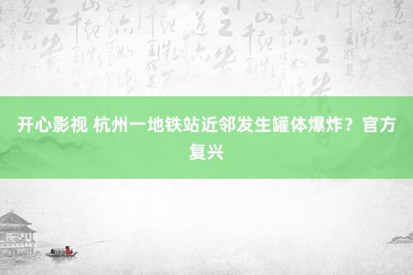 开心影视 杭州一地铁站近邻发生罐体爆炸？官方复兴