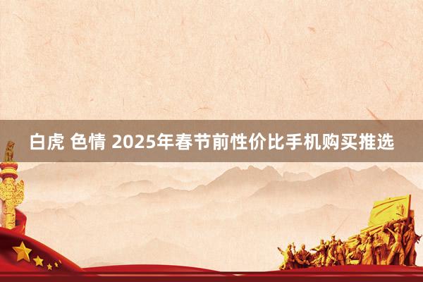 白虎 色情 2025年春节前性价比手机购买推选