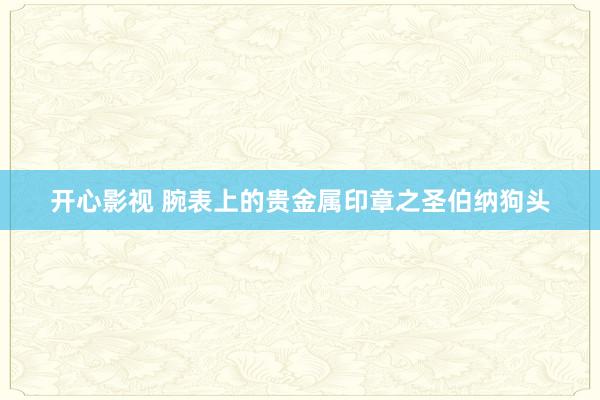 开心影视 腕表上的贵金属印章之圣伯纳狗头