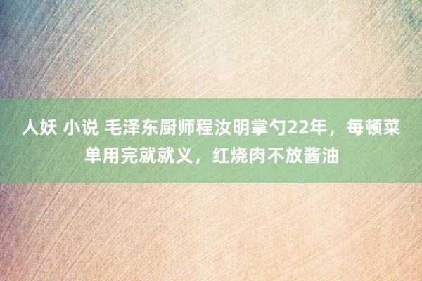 人妖 小说 毛泽东厨师程汝明掌勺22年，每顿菜单用完就就义，红烧肉不放酱油