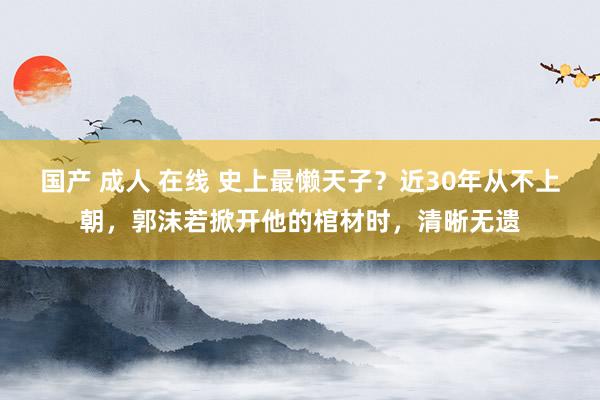 国产 成人 在线 史上最懒天子？近30年从不上朝，郭沫若掀开他的棺材时，清晰无遗