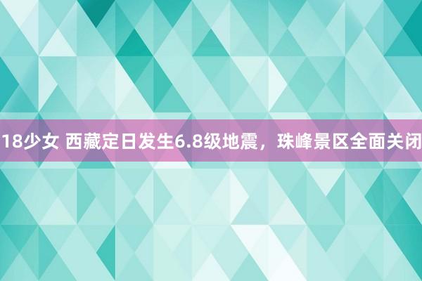 18少女 西藏定日发生6.8级地震，珠峰景区全面关闭