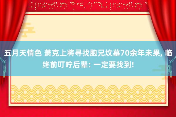 五月天情色 萧克上将寻找胞兄坟墓70余年未果， 临终前叮咛后辈: 一定要找到!