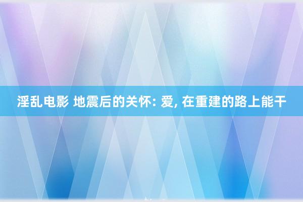 淫乱电影 地震后的关怀: 爱， 在重建的路上能干