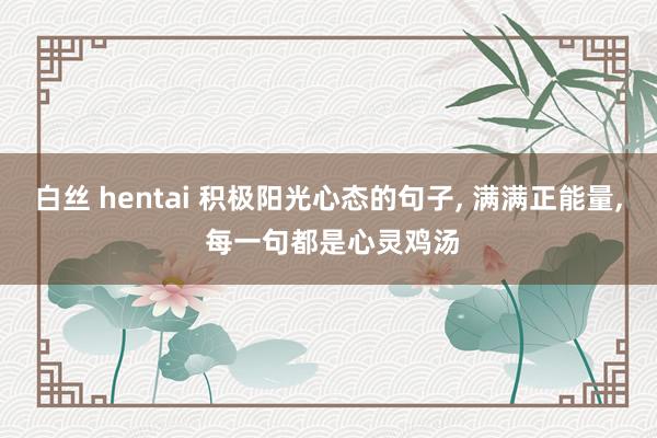 白丝 hentai 积极阳光心态的句子， 满满正能量， 每一句都是心灵鸡汤