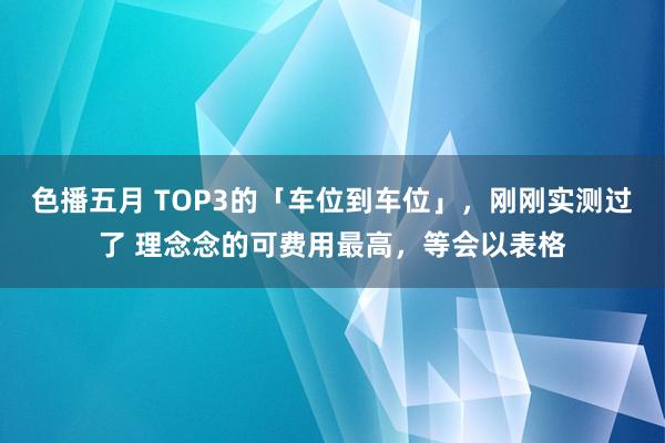 色播五月 TOP3的「车位到车位」，刚刚实测过了 理念念的可费用最高，<a href=