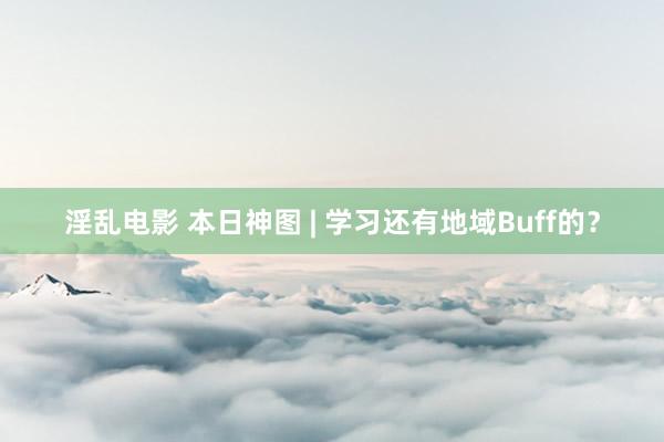 淫乱电影 本日神图 | 学习还有地域Buff的？