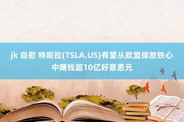 jk 自慰 特斯拉(TSLA.US)有望从欧盟排放铁心中赚钱超10亿好意思元