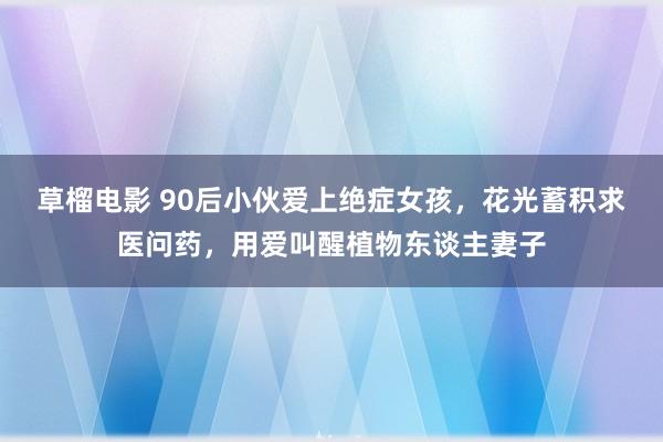 草榴电影 90后小伙爱上绝症女孩，花光蓄积求医问药，用爱叫醒植物东谈主妻子